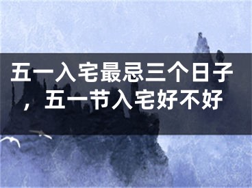 五一入宅最忌三个日子,五一节入宅好不好