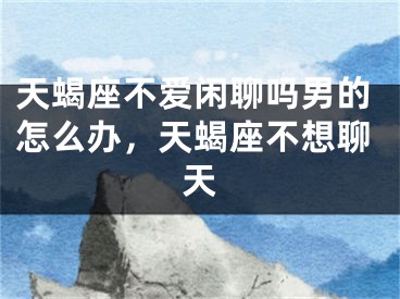 天蝎座不爱闲聊吗男的怎么办，天蝎座不想聊天