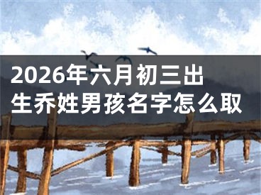 2026年六月初三出生乔姓男孩名字怎么取