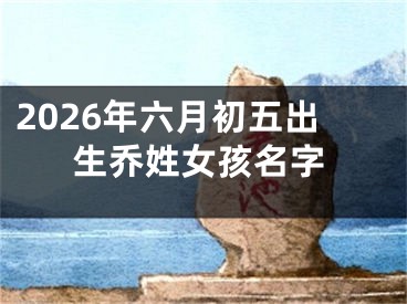 2026年六月初五出生乔姓女孩名字