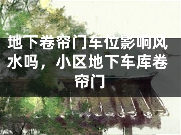 地下卷帘门车位影响风水吗，小区地下车库卷帘门