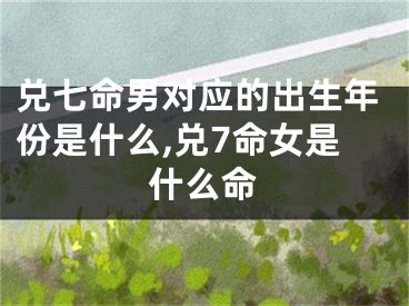 兑七命男对应的出生年份是什么,兑7命女是什么命