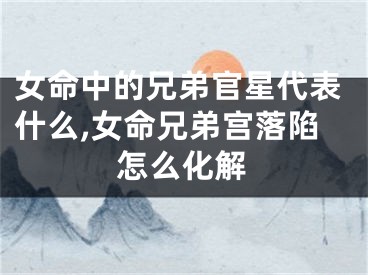 女命中的兄弟官星代表什么,女命兄弟宫落陷怎么化解