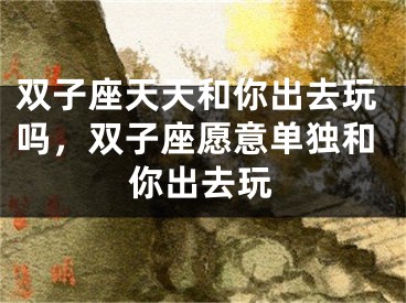 双子座天天和你出去玩吗，双子座愿意单独和你出去玩