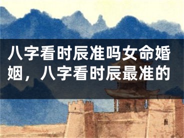 八字看时辰准吗女命婚姻,八字看时辰最准的