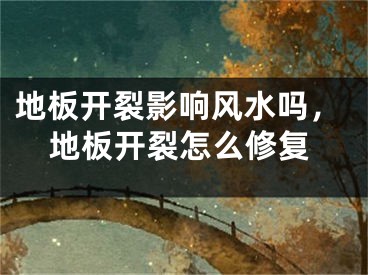 地板开裂影响风水吗，地板开裂怎么修复