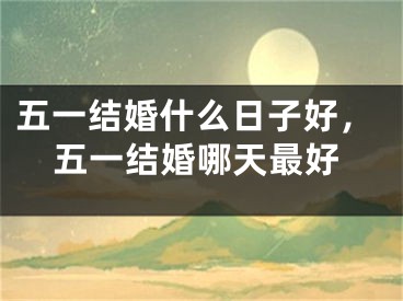 五一结婚什么日子好，五一结婚哪天最好