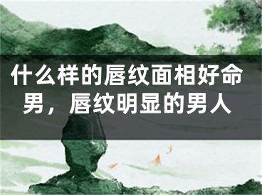 什么样的唇纹面相好命男，唇纹明显的男人