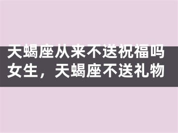 天蝎座从来不送祝福吗女生，天蝎座不送礼物