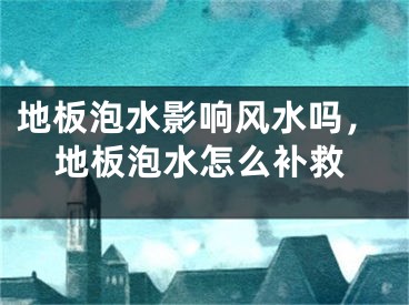 地板泡水影响风水吗，地板泡水怎么补救