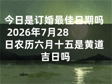 今日是订婚最佳日期吗 2026年7月28日农历六月十五是黄道吉日吗