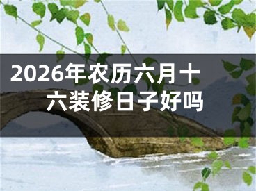 2026年农历六月十六装修日子好吗