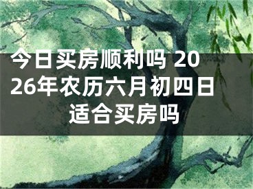 今日买房顺利吗 2026年农历六月初四日适合买房吗