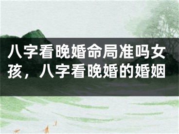 八字看晚婚命局准吗女孩，八字看晚婚的婚姻