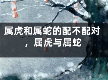 属虎和属蛇的配不配对，属虎与属蛇