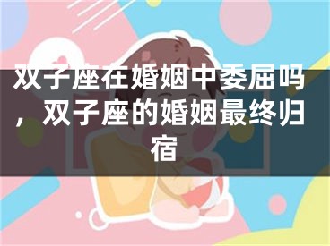 双子座在婚姻中委屈吗，双子座的婚姻最终归宿
