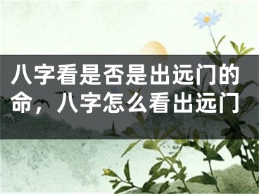 八字看是否是出远门的命,八字怎么看出远门