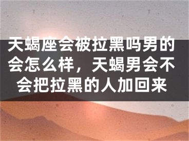 天蝎座会被拉黑吗男的会怎么样,天蝎男会不会把拉黑的人加回来