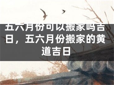 五六月份可以搬家吗吉日，五六月份搬家的黄道吉日