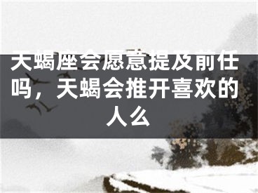天蝎座会愿意提及前任吗,天蝎会推开喜欢的人么