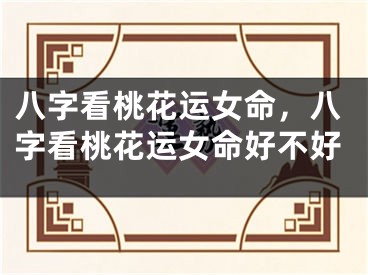 八字看桃花运女命,八字看桃花运女命好不好