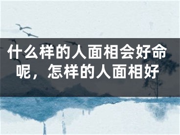 什么样的人面相会好命呢,怎样的人面相好