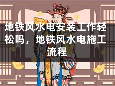 地铁风水电安装工作轻松吗,地铁风水电施工流程