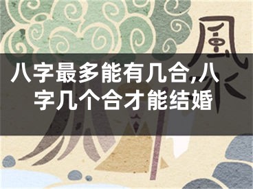 八字最多能有几合,八字几个合才能结婚