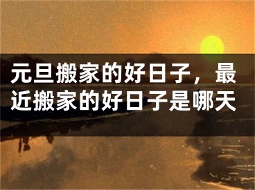 元旦搬家的好日子，最近搬家的好日子是哪天