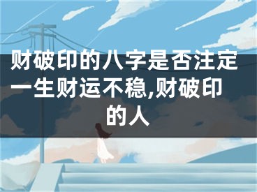财破印的八字是否注定一生财运不稳,财破印的人