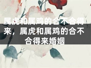 属虎和属鸡的合不合得来,属虎和属鸡的合不合得来婚姻