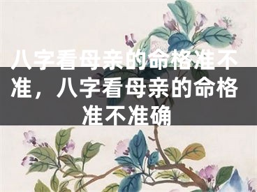 八字看母亲的命格准不准,八字看母亲的命格准不准确