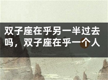 双子座在乎另一半过去吗，双子座在乎一个人