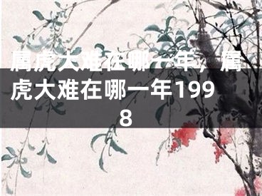属虎大难在哪一年，属虎大难在哪一年1998