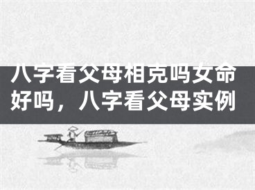 八字看父母相克吗女命好吗，八字看父母实例