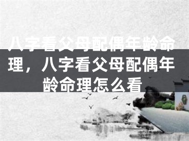 八字看父母配偶年龄命理，八字看父母配偶年龄命理怎么看