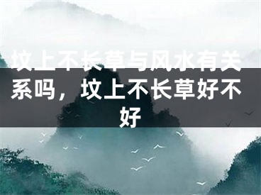 坟上不长草与风水有关系吗，坟上不长草好不好