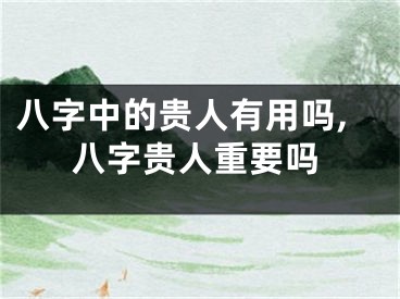 八字中的贵人有用吗,八字贵人重要吗