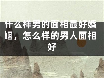 什么样男的面相最好婚姻,怎么样的男人面相好
