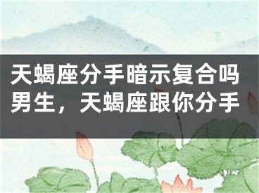 天蝎座分手暗示复合吗男生，天蝎座跟你分手