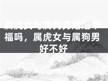 属虎女与属狗男婚姻幸福吗，属虎女与属狗男好不好