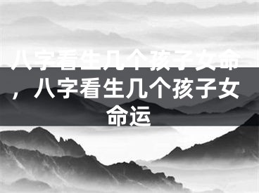 八字看生几个孩子女命,八字看生几个孩子女命运