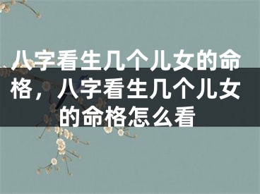 八字看生几个儿女的命格,八字看生几个儿女的命格怎么看
