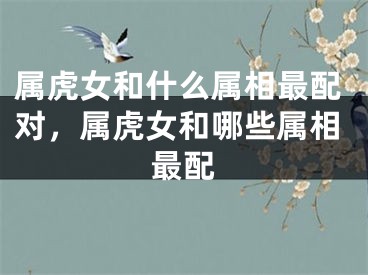 属虎女和什么属相最配对，属虎女和哪些属相最配