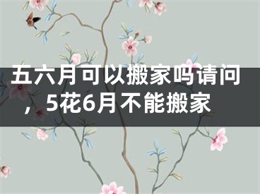 五六月可以搬家吗请问，5花6月不能搬家