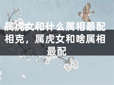 属虎女和什么属相最配相克，属虎女和啥属相最配