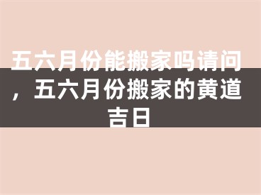 五六月份能搬家吗请问，五六月份搬家的黄道吉日