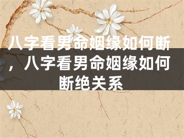 八字看男命姻缘如何断，八字看男命姻缘如何断绝关系