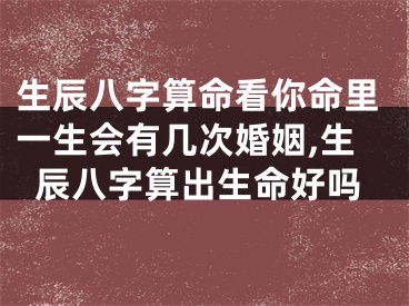 生辰八字算命看你命里一生会有几次婚姻,生辰八字算出生命好吗