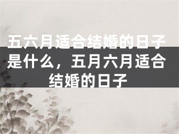 五六月适合结婚的日子是什么，五月六月适合结婚的日子